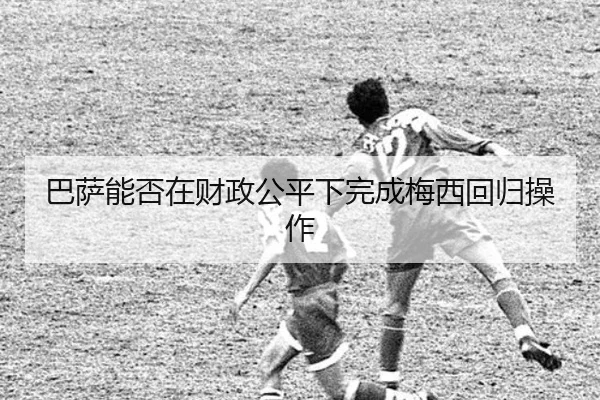 巴萨能否在财政公平下完成梅西回归操作